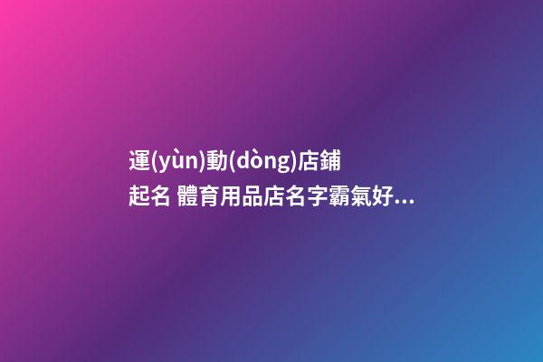 運(yùn)動(dòng)店鋪起名 體育用品店名字霸氣好聽-第1張-店鋪起名-玄機(jī)派